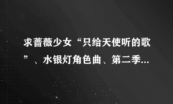 求蔷薇少女“只给天使听的歌”、水银灯角色曲、第二季片头曲片尾曲