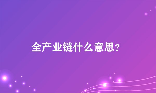 全产业链什么意思？