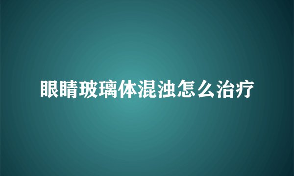 眼睛玻璃体混浊怎么治疗
