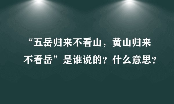 “五岳归来不看山，黄山归来不看岳”是谁说的？什么意思？