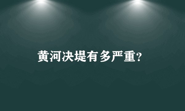 黄河决堤有多严重？