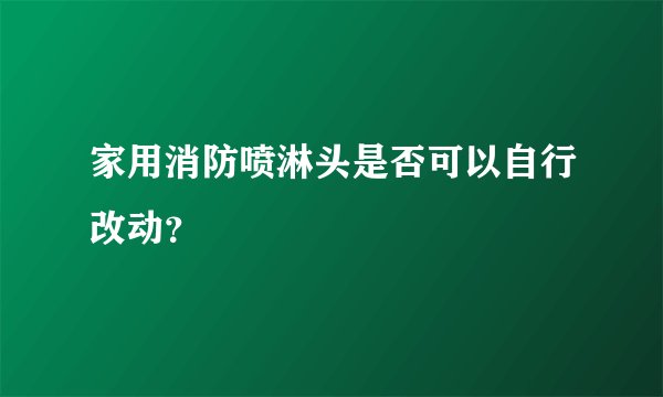 家用消防喷淋头是否可以自行改动？